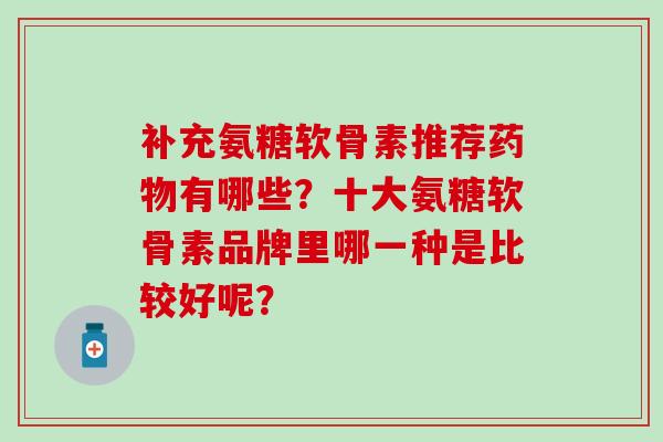 补充氨糖软骨素推荐药物有哪些?十大氨糖软骨素品牌里哪一种是比较好呢?-第1张图片-氨糖科普网 补充氨糖软骨素推荐药物有哪些?十大氨糖软骨素品牌里哪一种是比较好呢?-第1张图片-氨糖科普网