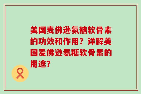 美国麦佛逊氨糖软骨素的功效和作用？详解美国麦佛逊氨糖软骨素的用途？-第1张图片-氨糖科普网