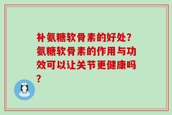补氨糖软骨素的好处?氨糖软骨素的作用与功效可以让关节更健康吗?-第1张图片-氨糖科普网 补氨糖软骨素的好处?氨糖软骨素的作用与功效可以让关节更健康吗?-第1张图片-氨糖科普网