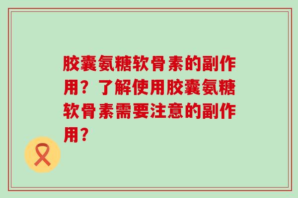 胶囊氨糖软骨素的副作用?了解使用胶囊氨糖软骨素需要注意的副作用?-第1张图片-氨糖科普网 胶囊氨糖软骨素的副作用?了解使用胶囊氨糖软骨素需要注意的副作用?-第1张图片-氨糖科普网