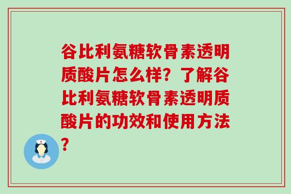 谷比利氨糖软骨素透明质酸片怎么样?了解谷比利氨糖软骨素透明质酸片的功效和使用方法?-第1张图片-氨糖科普网 谷比利氨糖软骨素透明质酸片怎么样?了解谷比利氨糖软骨素透明质酸片的功效和使用方法?-第1张图片-氨糖科普网