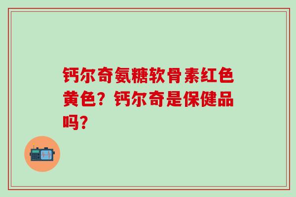 钙尔奇氨糖软骨素红色黄色?钙尔奇是保健品吗?-第1张图片-氨糖科普网 钙尔奇氨糖软骨素红色黄色?钙尔奇是保健品吗?-第1张图片-氨糖科普网