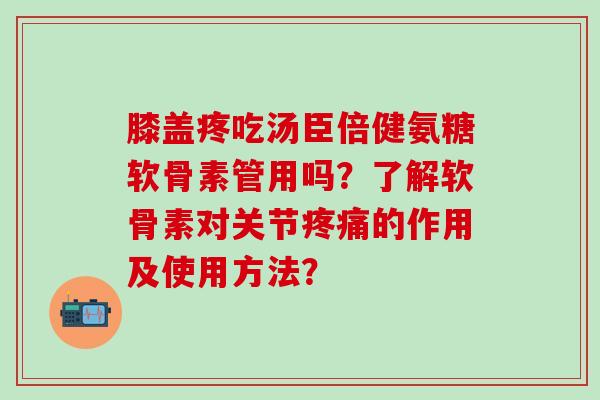 膝盖疼吃汤臣倍健氨糖软骨素管用吗?了解软骨素对关节疼痛的作用及使用方法?-第1张图片-氨糖科普网 膝盖疼吃汤臣倍健氨糖软骨素管用吗?了解软骨素对关节疼痛的作用及使用方法?-第1张图片-氨糖科普网