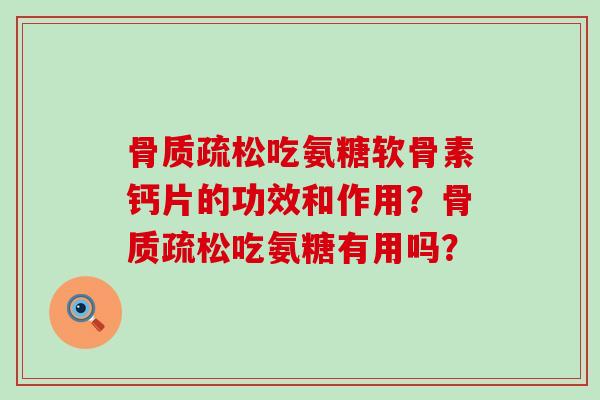 骨质疏松吃氨糖软骨素钙片的功效和作用?骨质疏松吃氨糖有用吗?-第1张图片-氨糖科普网 骨质疏松吃氨糖软骨素钙片的功效和作用?骨质疏松吃氨糖有用吗?-第1张图片-氨糖科普网