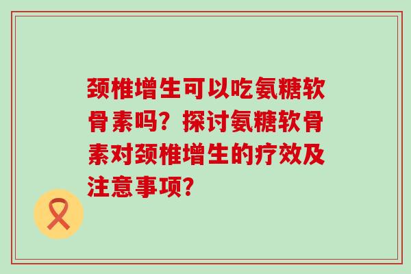 颈椎增生可以吃氨糖软骨素吗?探讨氨糖软骨素对颈椎增生的疗效及注意事项?-第1张图片-氨糖科普网 颈椎增生可以吃氨糖软骨素吗?探讨氨糖软骨素对颈椎增生的疗效及注意事项?-第1张图片-氨糖科普网
