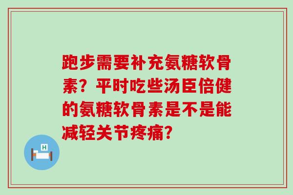 跑步需要补充氨糖软骨素?平时吃些汤臣倍健的氨糖软骨素是不是能减轻关节疼痛?-第1张图片-氨糖科普网 跑步需要补充氨糖软骨素?平时吃些汤臣倍健的氨糖软骨素是不是能减轻关节疼痛?-第1张图片-氨糖科普网