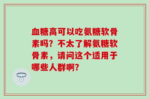 血糖高可以吃氨糖软骨素吗？不太了解氨糖软骨素，请问这个适用于哪些人群啊？-第1张图片-氨糖科普网