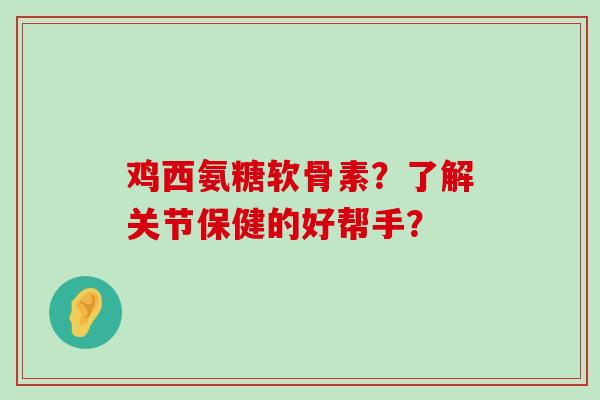 鸡西氨糖软骨素?了解关节保健的好帮手?-第1张图片-氨糖科普网 鸡西氨糖软骨素?了解关节保健的好帮手?-第1张图片-氨糖科普网