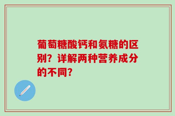 葡萄糖酸钙和氨糖的区别?详解两种营养成分的不同?-第1张图片-氨糖科普网 葡萄糖酸钙和氨糖的区别?详解两种营养成分的不同?-第1张图片-氨糖科普网