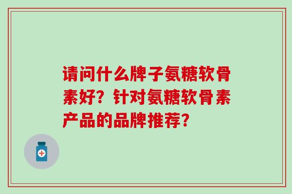 请问什么牌子氨糖软骨素好?针对氨糖软骨素产品的品牌推荐?-第1张图片-氨糖科普网 请问什么牌子氨糖软骨素好?针对氨糖软骨素产品的品牌推荐?-第1张图片-氨糖科普网