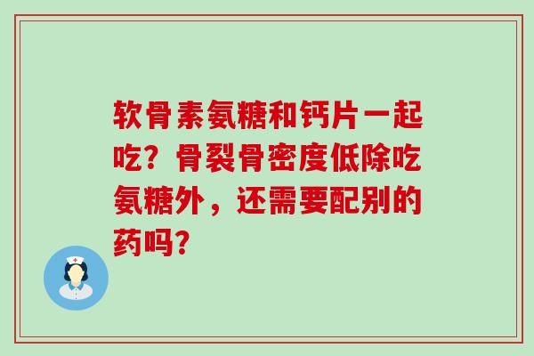 软骨素氨糖和钙片一起吃？骨裂骨密度低除吃氨糖外，还需要配别的药吗？-第1张图片-氨糖科普网