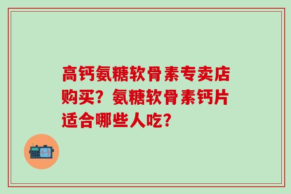 高钙氨糖软骨素专卖店购买?氨糖软骨素钙片适合哪些人吃?-第1张图片-氨糖科普网 高钙氨糖软骨素专卖店购买?氨糖软骨素钙片适合哪些人吃?-第1张图片-氨糖科普网
