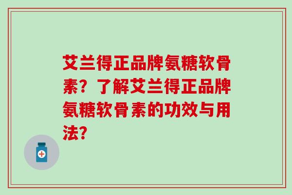 艾兰得正品牌氨糖软骨素?了解艾兰得正品牌氨糖软骨素的功效与用法?-第1张图片-氨糖科普网 艾兰得正品牌氨糖软骨素?了解艾兰得正品牌氨糖软骨素的功效与用法?-第1张图片-氨糖科普网