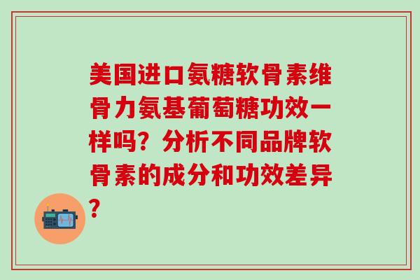 美国进口氨糖软骨素维骨力氨基葡萄糖功效一样吗?分析不同品牌软骨素的成分和功效差异?-第1张图片-氨糖科普网 美国进口氨糖软骨素维骨力氨基葡萄糖功效一样吗?分析不同品牌软骨素的成分和功效差异?-第1张图片-氨糖科普网