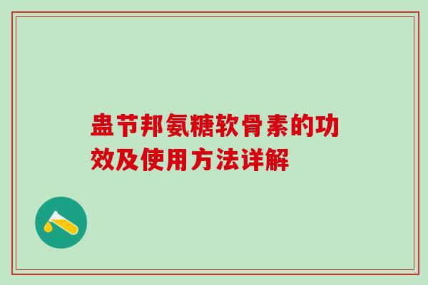 蛊节邦氨糖软骨素的功效及使用方法详解-第1张图片-氨糖科普网 蛊节邦氨糖软骨素的功效及使用方法详解-第1张图片-氨糖科普网