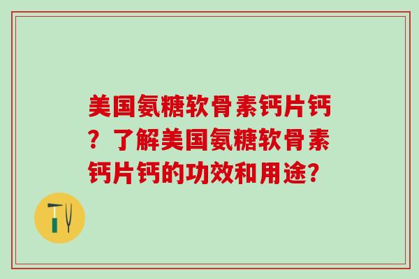 美国氨糖软骨素钙片钙?了解美国氨糖软骨素钙片钙的功效和用途?-第1张图片-氨糖科普网 美国氨糖软骨素钙片钙?了解美国氨糖软骨素钙片钙的功效和用途?-第1张图片-氨糖科普网