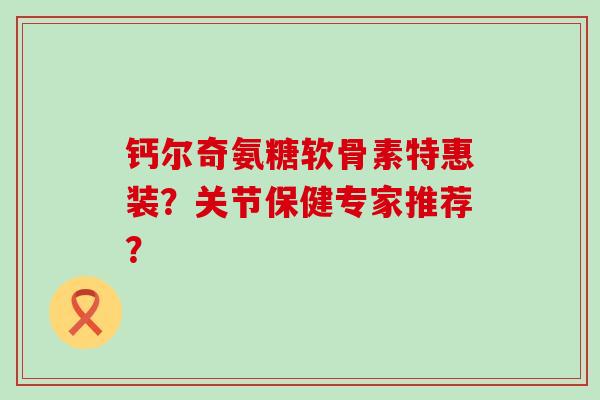 钙尔奇氨糖软骨素特惠装?关节保健专家推荐?-第1张图片-氨糖科普网 钙尔奇氨糖软骨素特惠装?关节保健专家推荐?-第1张图片-氨糖科普网