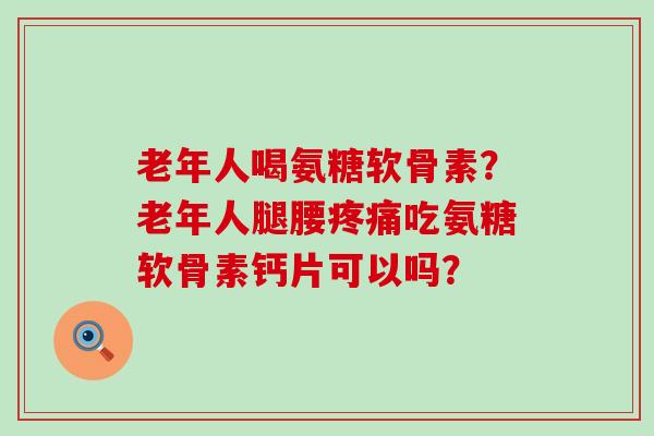 老年人喝氨糖软骨素?老年人腿腰疼痛吃氨糖软骨素钙片可以吗?-第1张图片-氨糖科普网 老年人喝氨糖软骨素?老年人腿腰疼痛吃氨糖软骨素钙片可以吗?-第1张图片-氨糖科普网