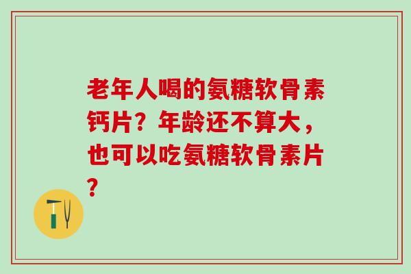 老年人喝的氨糖软骨素钙片?年龄还不算大,也可以吃氨糖软骨素片?-第1张图片-氨糖科普网 老年人喝的氨糖软骨素钙片?年龄还不算大,也可以吃氨糖软骨素片?-第1张图片-氨糖科普网
