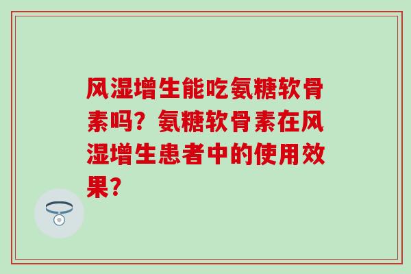 风湿增生能吃氨糖软骨素吗？氨糖软骨素在风湿增生患者中的使用效果？-第1张图片-氨糖科普网