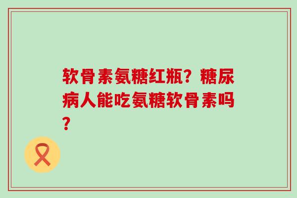 软骨素氨糖红瓶?糖尿病人能吃氨糖软骨素吗?-第1张图片-氨糖科普网 软骨素氨糖红瓶?糖尿病人能吃氨糖软骨素吗?-第1张图片-氨糖科普网