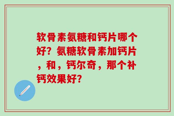 软骨素氨糖和钙片哪个好？氨糖软骨素加钙片，和，钙尔奇，那个补钙效果好？-第1张图片-氨糖科普网