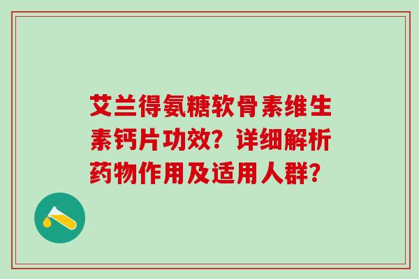 艾兰得氨糖软骨素维生素钙片功效？详细解析药物作用及适用人群？-第1张图片-氨糖科普网