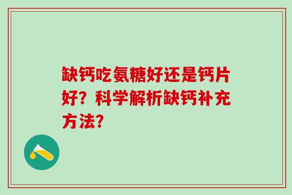 缺钙吃氨糖好还是钙片好？科学解析缺钙补充方法？-第1张图片-氨糖科普网