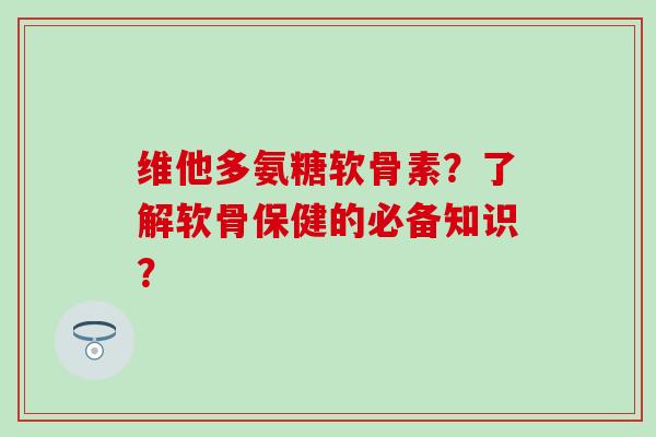 维他多氨糖软骨素?了解软骨保健的必备知识?-第1张图片-氨糖科普网 维他多氨糖软骨素?了解软骨保健的必备知识?-第1张图片-氨糖科普网