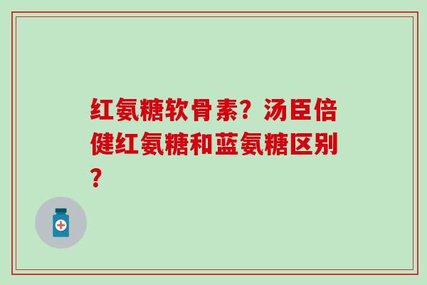 红氨糖软骨素?汤臣倍健红氨糖和蓝氨糖区别?-第1张图片-氨糖科普网 红氨糖软骨素?汤臣倍健红氨糖和蓝氨糖区别?-第1张图片-氨糖科普网