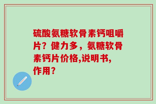 硫酸氨糖软骨素钙咀嚼片？健力多，氨糖软骨素钙片价格,说明书,作用？-第1张图片-氨糖科普网