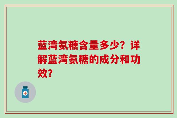 蓝湾氨糖含量多少？详解蓝湾氨糖的成分和功效？-第1张图片-氨糖科普网