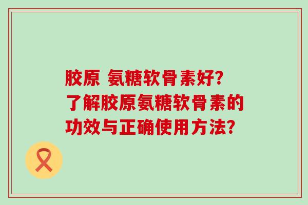 胶原 氨糖软骨素好?了解胶原氨糖软骨素的功效与正确使用方法?-第1张图片-氨糖科普网 胶原 氨糖软骨素好?了解胶原氨糖软骨素的功效与正确使用方法?-第1张图片-氨糖科普网