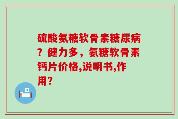 硫酸氨糖软骨素糖尿病？健力多，氨糖软骨素钙片价格,说明书,作用？-第1张图片-氨糖科普网