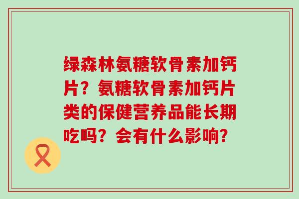 绿森林氨糖软骨素加钙片?氨糖软骨素加钙片类的保健营养品能长期吃吗?会有什么影响?-第1张图片-氨糖科普网 绿森林氨糖软骨素加钙片?氨糖软骨素加钙片类的保健营养品能长期吃吗?会有什么影响?-第1张图片-氨糖科普网