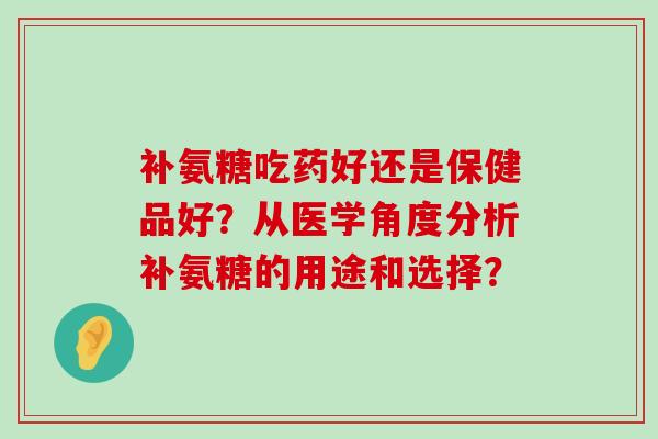 补氨糖吃药好还是保健品好?从医学角度分析补氨糖的用途和选择?-第1张图片-氨糖科普网 补氨糖吃药好还是保健品好?从医学角度分析补氨糖的用途和选择?-第1张图片-氨糖科普网