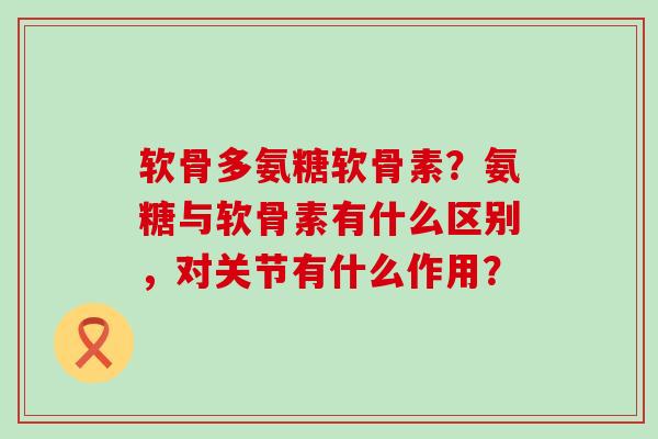 软骨多氨糖软骨素?氨糖与软骨素有什么区别,对关节有什么作用?-第1张图片-氨糖科普网 软骨多氨糖软骨素?氨糖与软骨素有什么区别,对关节有什么作用?-第1张图片-氨糖科普网