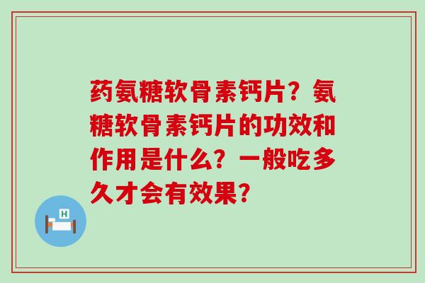药氨糖软骨素钙片？氨糖软骨素钙片的功效和作用是什么？一般吃多久才会有效果？-第1张图片-氨糖科普网