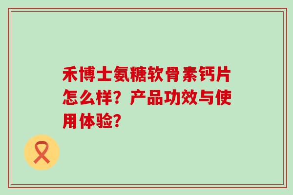 禾博士氨糖软骨素钙片怎么样?产品功效与使用体验?-第1张图片-氨糖科普网 禾博士氨糖软骨素钙片怎么样?产品功效与使用体验?-第1张图片-氨糖科普网