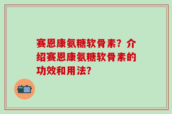 赛恩康氨糖软骨素?介绍赛恩康氨糖软骨素的功效和用法?-第1张图片-氨糖科普网 赛恩康氨糖软骨素?介绍赛恩康氨糖软骨素的功效和用法?-第1张图片-氨糖科普网