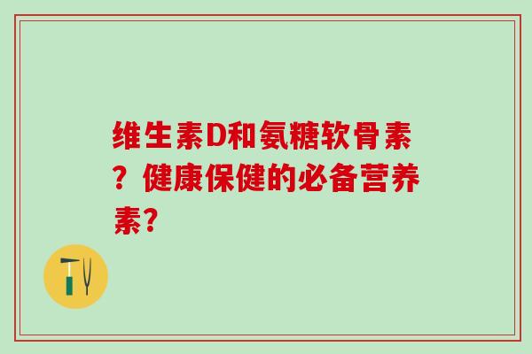 维生素D和氨糖软骨素？健康保健的必备营养素？-第1张图片-氨糖科普网
