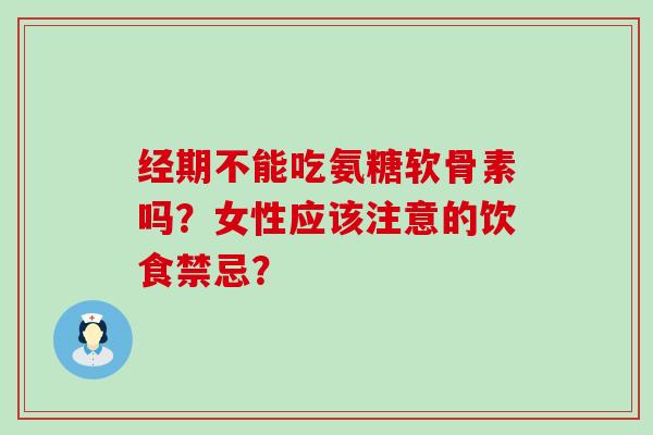 经期不能吃氨糖软骨素吗?女性应该注意的饮食禁忌?-第1张图片-氨糖科普网 经期不能吃氨糖软骨素吗?女性应该注意的饮食禁忌?-第1张图片-氨糖科普网