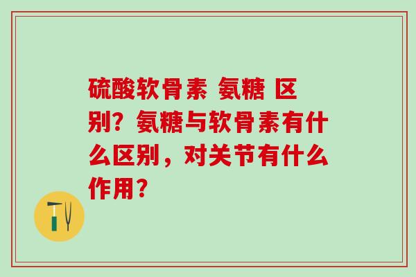 硫酸软骨素 氨糖 区别?氨糖与软骨素有什么区别,对关节有什么作用?-第1张图片-氨糖科普网 硫酸软骨素 氨糖 区别?氨糖与软骨素有什么区别,对关节有什么作用?-第1张图片-氨糖科普网