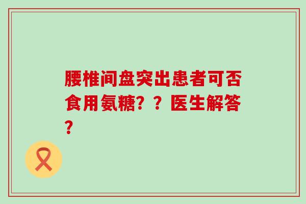 腰椎间盘突出患者可否食用氨糖？？医生解答？-第1张图片-氨糖科普网