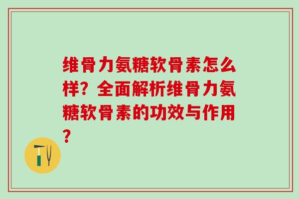 维骨力氨糖软骨素怎么样?全面解析维骨力氨糖软骨素的功效与作用?-第1张图片-氨糖科普网 维骨力氨糖软骨素怎么样?全面解析维骨力氨糖软骨素的功效与作用?-第1张图片-氨糖科普网