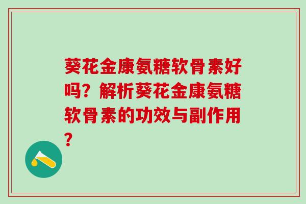 葵花金康氨糖软骨素好吗?解析葵花金康氨糖软骨素的功效与副作用?-第1张图片-氨糖科普网 葵花金康氨糖软骨素好吗?解析葵花金康氨糖软骨素的功效与副作用?-第1张图片-氨糖科普网