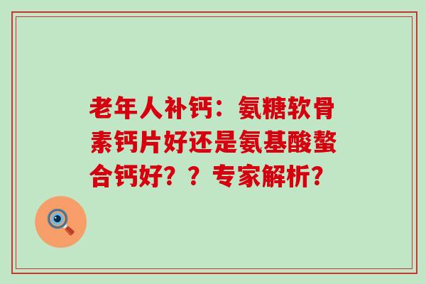 老年人补钙:氨糖软骨素钙片好还是氨基酸螯合钙好??专家解析?-第1张图片-氨糖科普网 老年人补钙:氨糖软骨素钙片好还是氨基酸螯合钙好??专家解析?-第1张图片-氨糖科普网