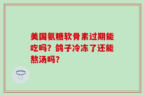 美国氨糖软骨素过期能吃吗?鸽子冷冻了还能熬汤吗?-第1张图片-氨糖科普网 美国氨糖软骨素过期能吃吗?鸽子冷冻了还能熬汤吗?-第1张图片-氨糖科普网