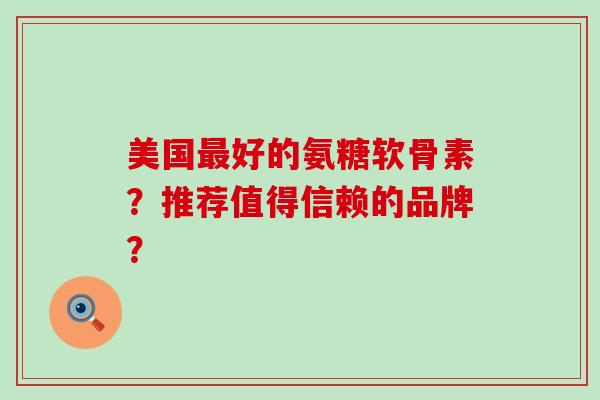 美国最好的氨糖软骨素?推荐值得信赖的品牌?-第1张图片-氨糖科普网 美国最好的氨糖软骨素?推荐值得信赖的品牌?-第1张图片-氨糖科普网