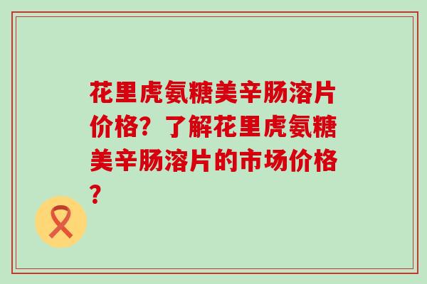 花里虎氨糖美辛肠溶片价格?了解花里虎氨糖美辛肠溶片的市场价格?-第1张图片-氨糖科普网 花里虎氨糖美辛肠溶片价格?了解花里虎氨糖美辛肠溶片的市场价格?-第1张图片-氨糖科普网